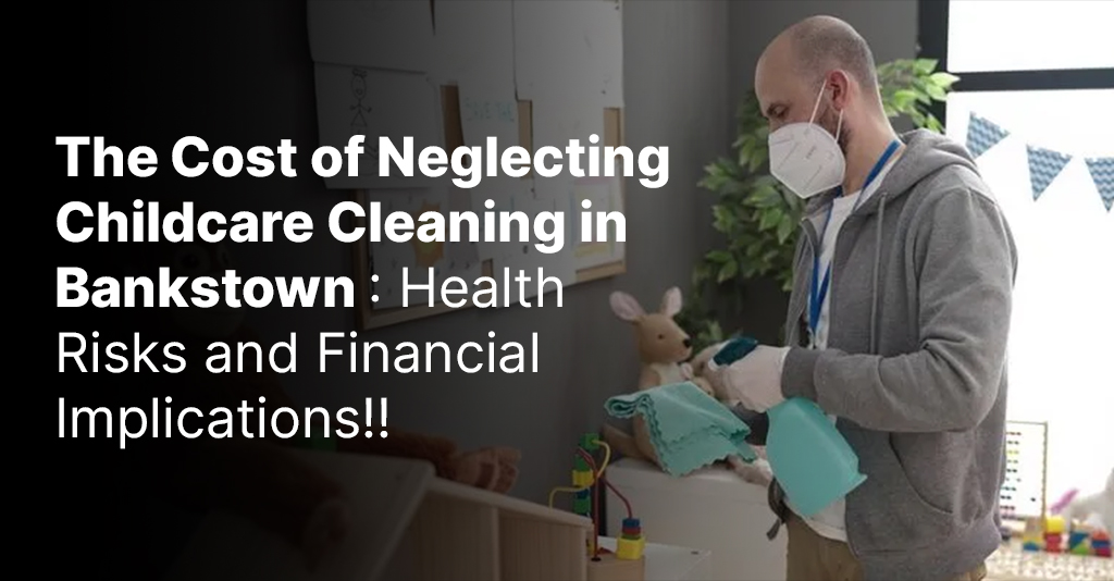 The Cost of Neglecting Childcare Cleaning in Bankstown: Health Risks and Financial Implications