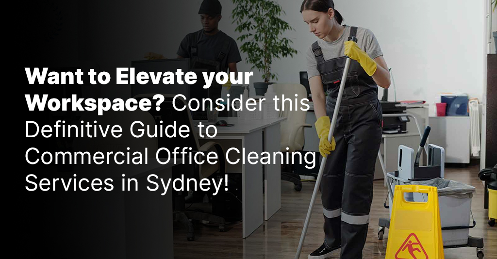 Want to Elevate your Workspace? Consider this Definitive Guide to Commercial Office Cleaning Services in Sydney!