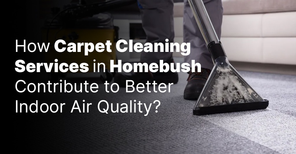 How Carpet Cleaning Services in Homebush Contribute to Better Indoor Air Quality? Explore Here!